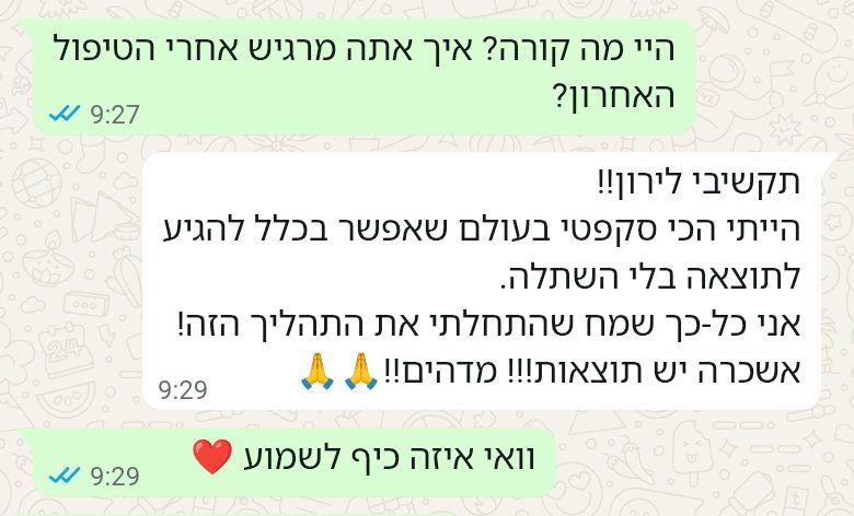 הודעת וואטסאפ ממטופל: הייתי הכי סקפטי בעולם שאפשר בכלל להגיע לתוצאה בלי השתלה. אני כל כך שמח שהתחלתי את התהליך הזה! אשכרה יש תוצאות!!! מדהים!!